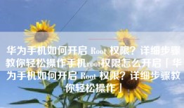 华为手机如何开启 Root 权限？详细步骤教你轻松操作手机root权限怎么开启「华为手机如何开启 Root 权限？详细步骤教你轻松操作」