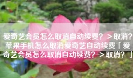 爱奇艺会员怎么取消自动续费？＞取消？苹果手机怎么取消爱奇艺自动续费「爱奇艺会员怎么取消自动续费？＞取消？」