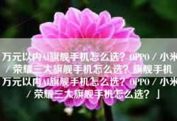 万元以内AI旗舰手机怎么选？OPPO／小米／荣耀三大旗舰手机怎么选？旗舰手机「万元以内AI旗舰手机怎么选？OPPO／小米／荣耀三大旗舰手机怎么选？」