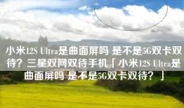 小米12S Ultra是曲面屏吗 是不是5G双卡双待？三星双网双待手机「小米12S Ultra是曲面屏吗 是不是5G双卡双待？」