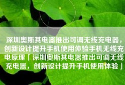 深圳奥斯其电器推出可调无线充电器，创新设计提升手机使用体验手机无线充电原理「深圳奥斯其电器推出可调无线充电器，创新设计提升手机使用体验」