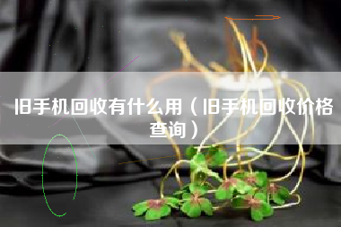 旧手机回收有什么用（旧手机回收价格查询）