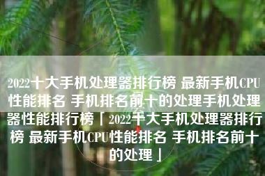 2022十大手机处理器排行榜 最新手机CPU性能排名 手机排名前十的处理手机处理器性能排行榜「2022十大手机处理器排行榜 最新手机CPU性能排名 手机排名前十的处理」